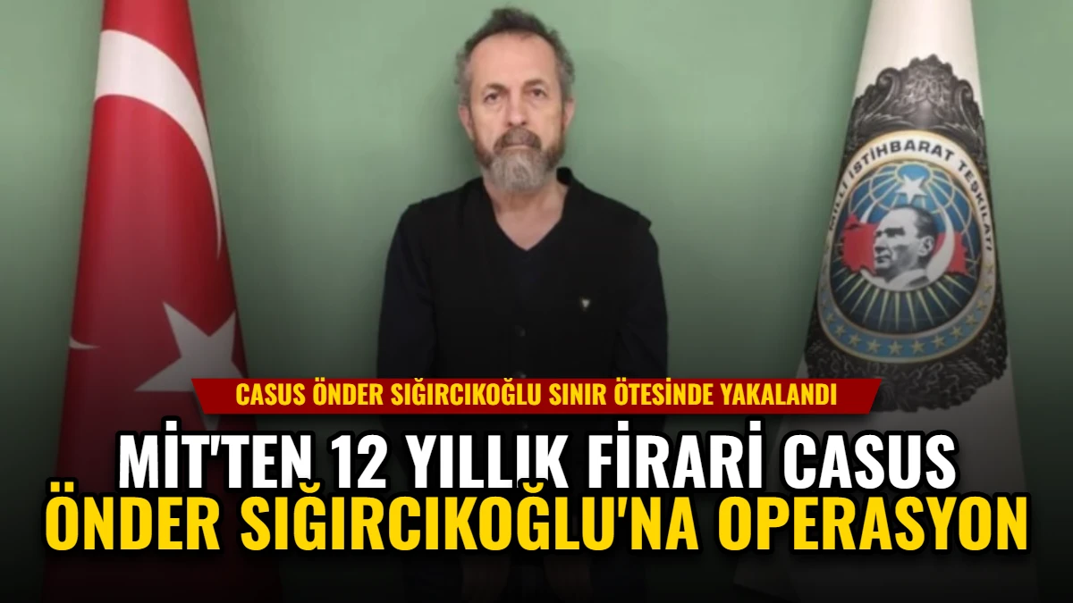 MİT'ten 12 Yıllık Firari Casus Önder Sığırcıkoğlu'na Operasyon
